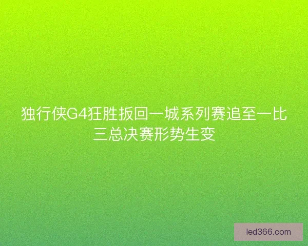 独行侠G4狂胜扳回一城系列赛追至一比三总决赛形势生变 独行侠G4狂胜扳回一城系列赛追至一比三总决赛形势生变