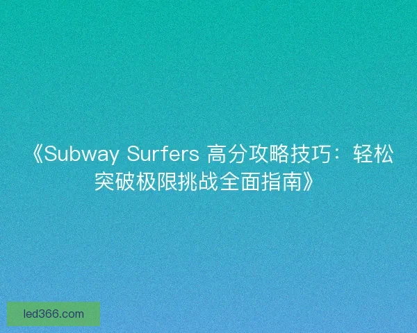《Subway Surfers 高分攻略技巧：轻松突破极限挑战全面指南》