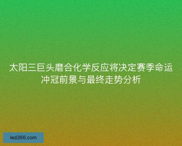 太阳三巨头磨合化学反应将决定赛季命运冲冠前景与最终走势分析