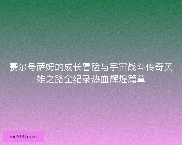 赛尔号萨姆的成长冒险与宇宙战斗传奇英雄之路全纪录热血辉煌篇章
