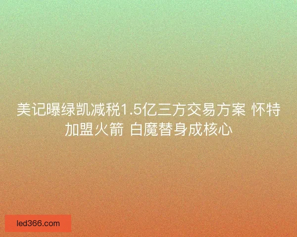 美记曝绿凯减税1.5亿三方交易方案 怀特加盟火箭 白魔替身成核心