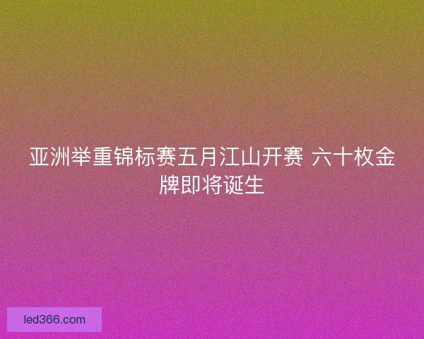 亚洲举重锦标赛五月江山开赛 六十枚金牌即将诞生