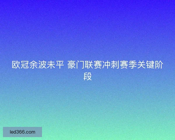 欧冠余波未平 豪门联赛冲刺赛季关键阶段