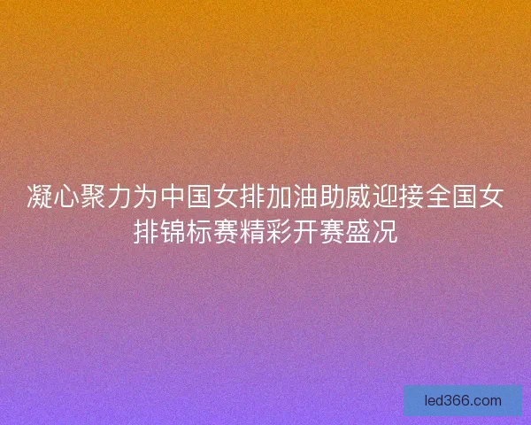 凝心聚力为中国女排加油助威迎接全国女排锦标赛精彩开赛盛况 凝心聚力为中国女排加油助威迎接全国女排锦标赛精彩开赛盛况
