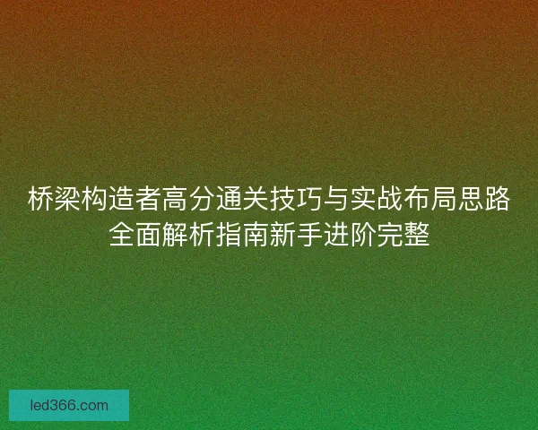 桥梁构造者高分通关技巧与实战布局思路全面解析指南新手进阶完整 桥梁构造者高分通关技巧与实战布局思路全面解析指南新手进阶完整