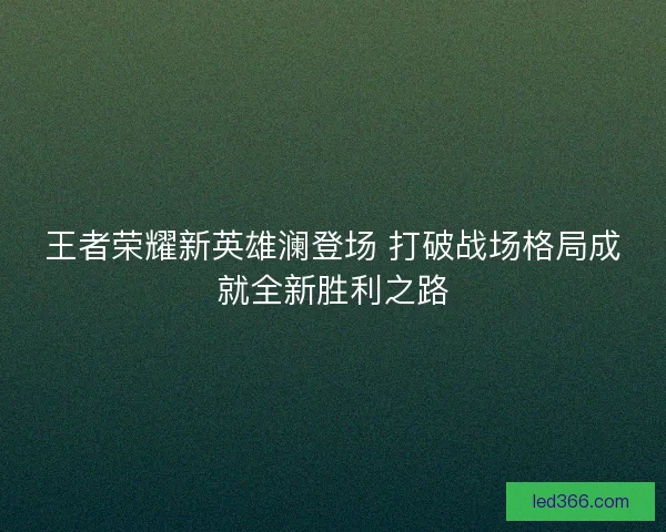 王者荣耀新英雄澜登场 打破战场格局成就全新胜利之路