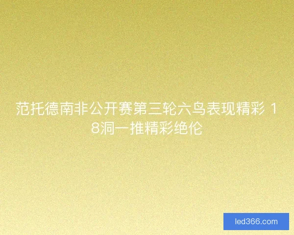 范托德南非公开赛第三轮六鸟表现精彩 18洞一推精彩绝伦 范托德南非公开赛第三轮六鸟表现精彩 18洞一推精彩绝伦