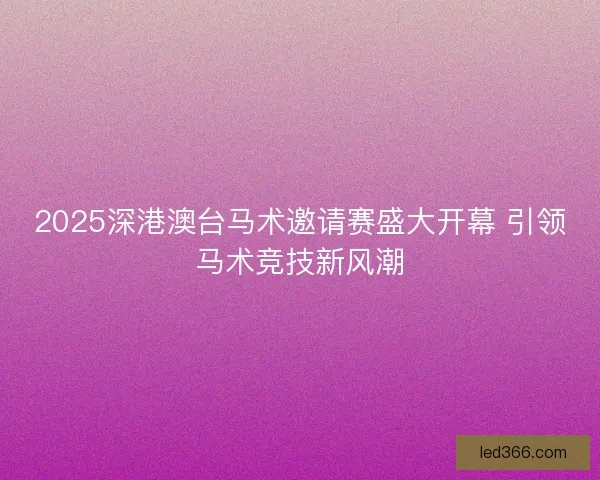 2025深港澳台马术邀请赛盛大开幕 引领马术竞技新风潮