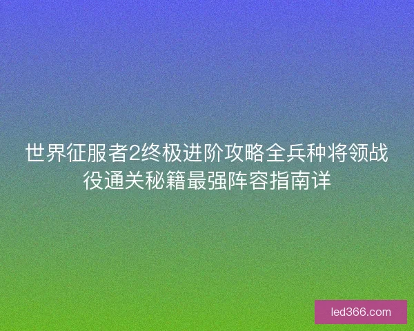 世界征服者2终极进阶攻略全兵种将领战役通关秘籍最强阵容指南详 世界征服者2终极进阶攻略全兵种将领战役通关秘籍最强阵容指南详