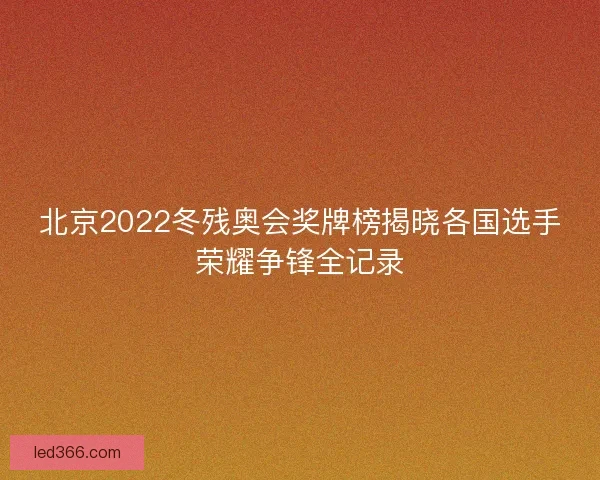北京2022冬残奥会奖牌榜揭晓各国选手荣耀争锋全记录 北京2022冬残奥会奖牌榜揭晓各国选手荣耀争锋全记录
