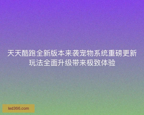天天酷跑全新版本来袭宠物系统重磅更新玩法全面升级带来极致体验 天天酷跑全新版本来袭宠物系统重磅更新玩法全面升级带来极致体验