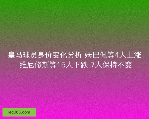 皇马球员身价变化分析 姆巴佩等4人上涨 维尼修斯等15人下跌 7人保持不变