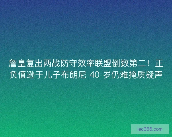 詹皇复出两战防守效率联盟倒数第二！正负值逊于儿子布朗尼 40 岁仍难掩质疑声