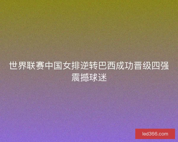 世界联赛中国女排逆转巴西成功晋级四强震撼球迷 世界联赛中国女排逆转巴西成功晋级四强震撼球迷