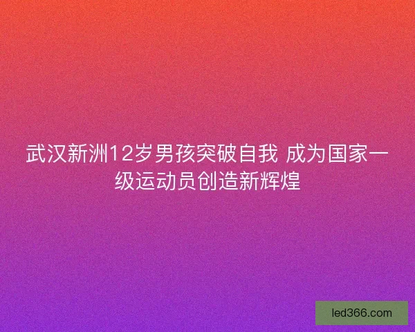 武汉新洲12岁男孩突破自我 成为国家一级运动员创造新辉煌