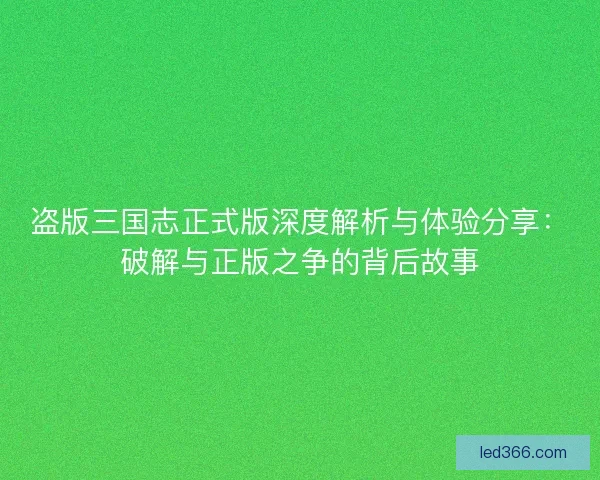 盗版三国志正式版深度解析与体验分享:破解与正版之争的背后故事 盗版三国志正式版深度解析与体验分享:破解与正版之争的背后故事
