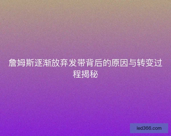 詹姆斯逐渐放弃发带背后的原因与转变过程揭秘 詹姆斯逐渐放弃发带背后的原因与转变过程揭秘