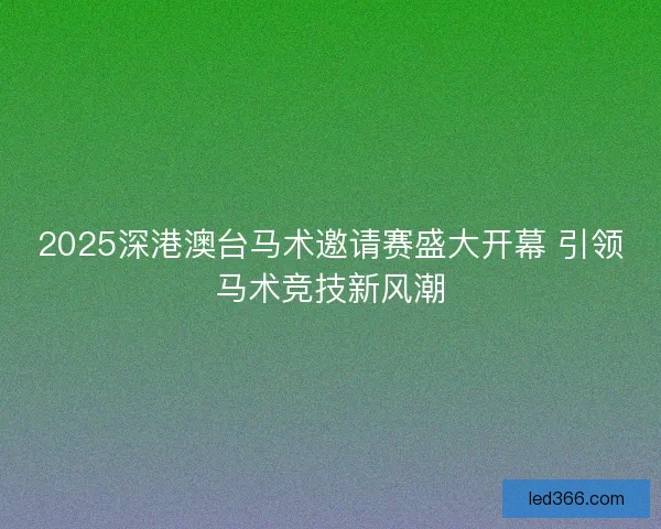 2025深港澳台马术邀请赛盛大开幕 引领马术竞技新风潮