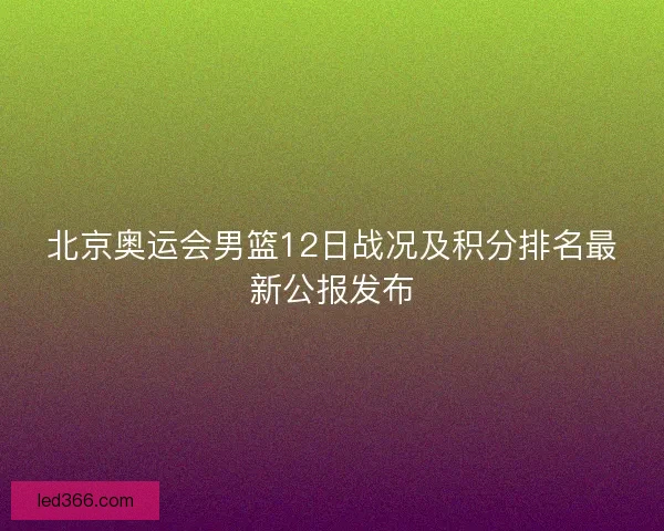 北京奥运会男篮12日战况及积分排名最新公报发布 北京奥运会男篮12日战况及积分排名最新公报发布