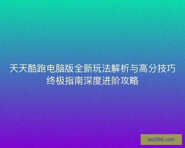 天天酷跑电脑版全新玩法解析与高分技巧终极指南深度进阶攻略 天天酷跑电脑版全新玩法解析与高分技巧终极指南深度进阶攻略