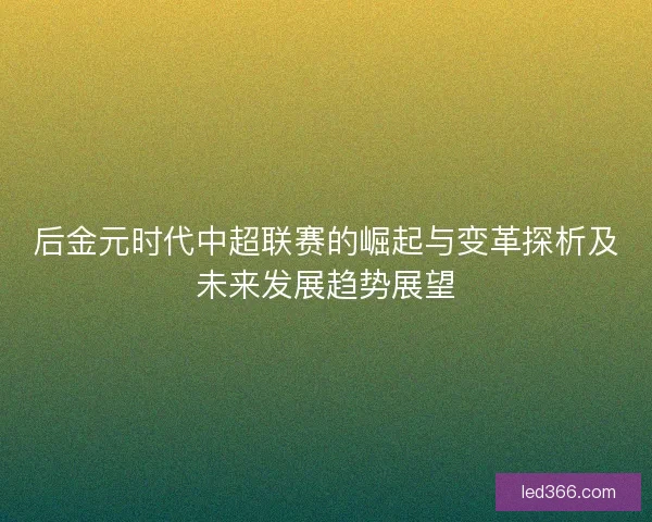 后金元时代中超联赛的崛起与变革探析及未来发展趋势展望 后金元时代中超联赛的崛起与变革探析及未来发展趋势展望