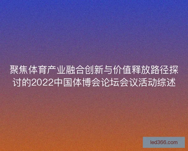 聚焦体育产业融合创新与价值释放路径探讨的2022中国体博会论坛会议活动综述 聚焦体育产业融合创新与价值释放路径探讨的2022中国体博会论坛会议活动综述