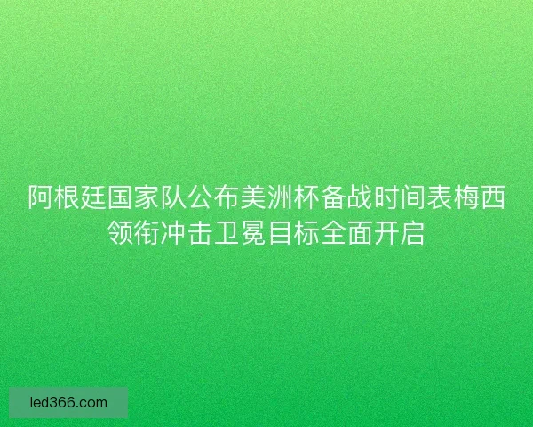 阿根廷国家队公布美洲杯备战时间表梅西领衔冲击卫冕目标全面开启 阿根廷国家队公布美洲杯备战时间表梅西领衔冲击卫冕目标全面开启