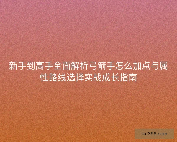 新手到高手全面解析弓箭手怎么加点与属性路线选择实战成长指南 新手到高手全面解析弓箭手怎么加点与属性路线选择实战成长指南