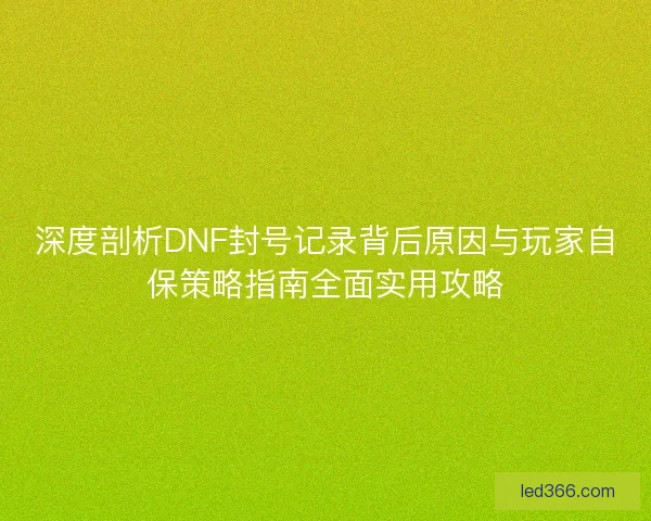 深度剖析DNF封号记录背后原因与玩家自保策略指南全面实用攻略